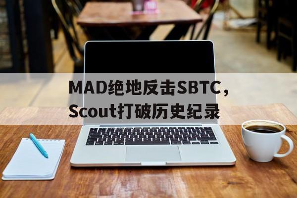 关于MAD绝地反击SBTC，Scout打破历史纪录的信息